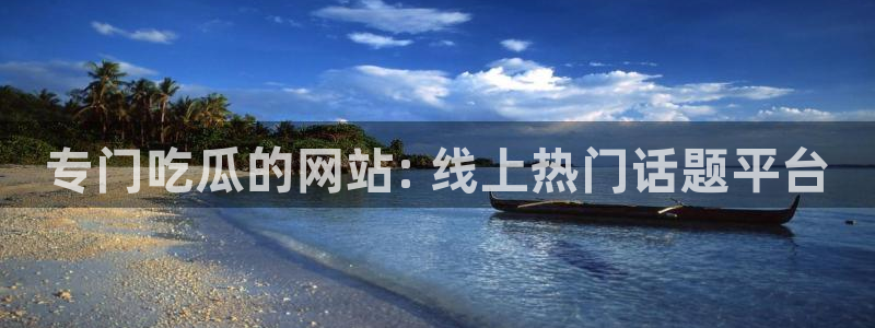 吃瓜网今日吃瓜 热门大瓜:专门吃瓜的网站: 线上热门话题平台