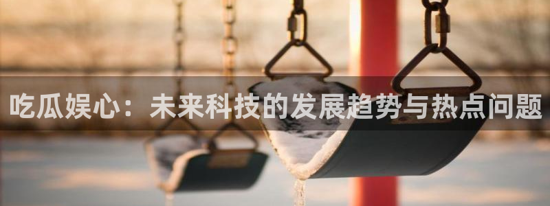 51吃瓜今日必吃刀刀:吃瓜娱心:未来科技的发展趋势与热点问题