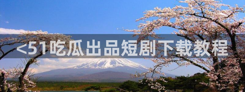 吃瓜下载:<51吃瓜出品短剧下载教程