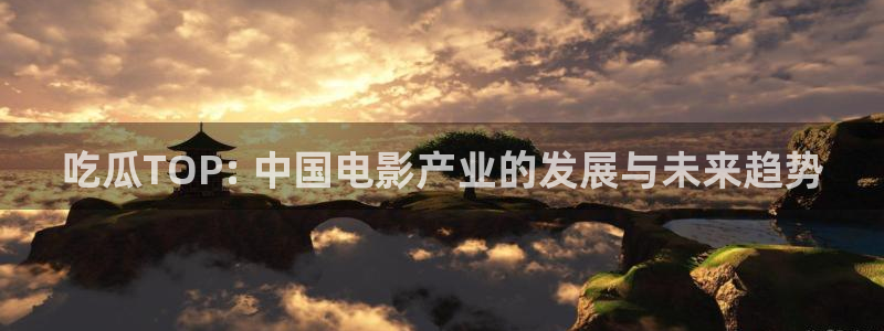 51吃瓜网热门大瓜:吃瓜TOP: 中国电影产业的发展与未来趋势