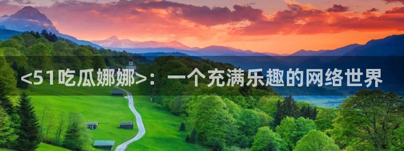 ccgg.mob今日吃瓜:<51吃瓜娜娜>:一个充满乐趣的网络世界