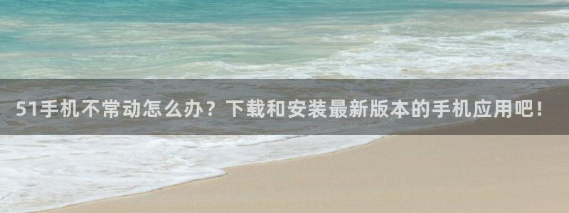 51吃瓜今日吃瓜最新网址:51手机不常动怎么办?下载和安装最新版本的手机应用吧!
