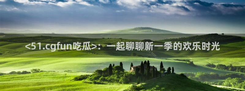 吃瓜喉咙痒怎么办:<51.cgfun吃瓜>:一起聊聊新一季的欢乐时光