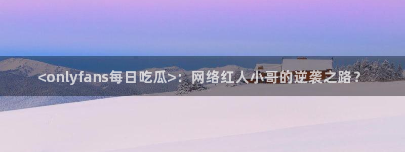 吃瓜网 今日吃瓜 热门大瓜:<onlyfans每日吃瓜>:网络红人小哥的逆袭之路?